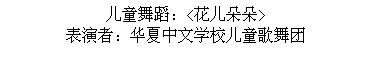 Text Box: 儿童舞蹈：<花儿朵朵>
表演者：华夏中文学校儿童歌舞团
